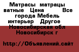 Матрасы (матрацы) ватные › Цена ­ 599 - Все города Мебель, интерьер » Другое   . Новосибирская обл.,Новосибирск г.